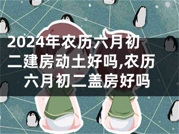 2024年农历六月初二建房动土好吗,农历六月初二盖房好吗