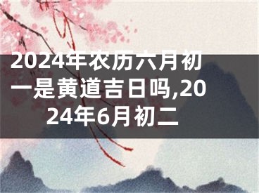 2024年农历六月初一是黄道吉日吗,2024年6月初二