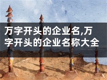 万字开头的企业名,万字开头的企业名称大全