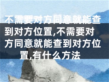 不需要对方同意就能查到对方位置,不需要对方同意就能查到对方位置,有什么方法