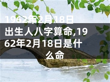 1962年2月18日出生人八字算命,1962年2月18日是什么命