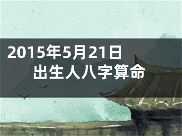 2015年5月21日出生人八字算命