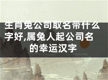生肖兔公司取名带什么字好,属兔人起公司名的幸运汉字
