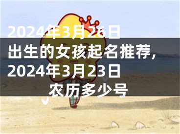 2024年3月26日出生的女孩起名推荐,2024年3月23日农历多少号