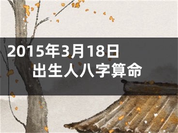 2015年3月18日出生人八字算命