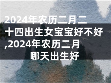 2024年农历二月二十四出生女宝宝好不好,2024年农历二月哪天出生好