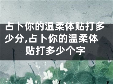 占卜你的温柔体贴打多少分,占卜你的温柔体贴打多少个字