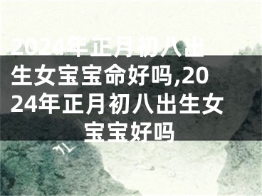 2024年正月初八出生女宝宝命好吗,2024年正月初八出生女宝宝好吗