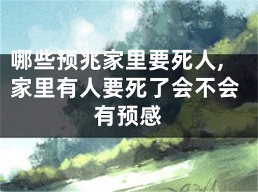 哪些预兆家里要死人,家里有人要死了会不会有预感