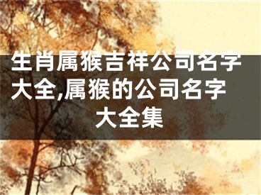 生肖属猴吉祥公司名字大全,属猴的公司名字大全集