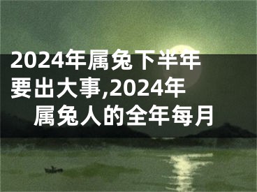2024年属兔下半年要出大事,2024年属兔人的全年每月