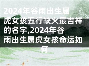 2024年谷雨出生属虎女孩五行缺火最吉祥的名字,2024年谷雨出生属虎女孩命运如何