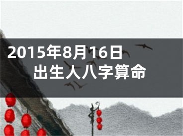 2015年8月16日出生人八字算命