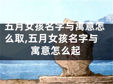 五月女孩名字与寓意怎么取,五月女孩名字与寓意怎么起