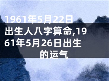 1961年5月22日出生人八字算命,1961年5月26日出生的运气
