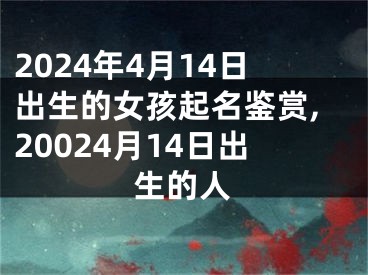 2024年4月14日出生的女孩起名鉴赏,20024月14日出生的人