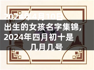 2024年4月10日出生的女孩名字集锦,2024年四月初十是几月几号