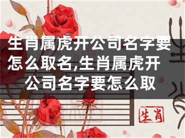 生肖属虎开公司名字要怎么取名,生肖属虎开公司名字要怎么取