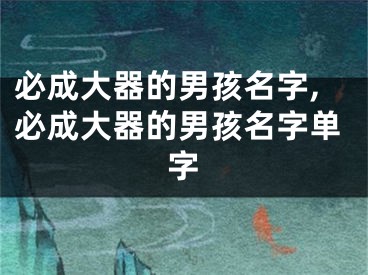 必成大器的男孩名字,必成大器的男孩名字单字