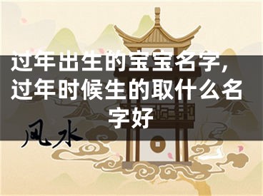 过年出生的宝宝名字,过年时候生的取什么名字好