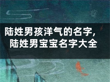 陆姓男孩洋气的名字,陆姓男宝宝名字大全