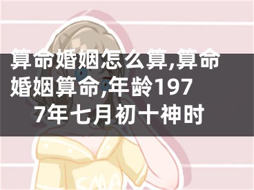 算命婚姻怎么算,算命婚姻算命,年龄1977年七月初十神时