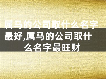 属马的公司取什么名字最好,属马的公司取什么名字最旺财