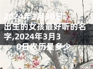 2024年3月30日出生的女孩最好听的名字,2024年3月30日农历是多少