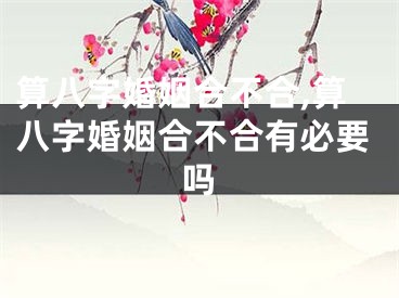 算八字婚姻合不合,算八字婚姻合不合有必要吗
