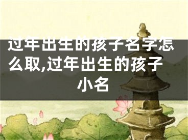 过年出生的孩子名字怎么取,过年出生的孩子小名