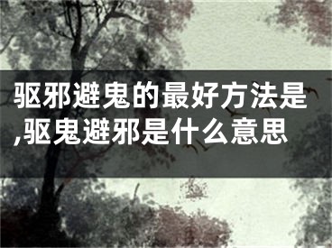 驱邪避鬼的最好方法是,驱鬼避邪是什么意思