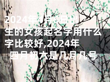 2024年4月6日出生的女孩起名字用什么字比较好,2024年四月初六是几月几号