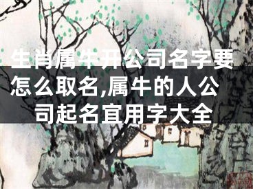 生肖属牛开公司名字要怎么取名,属牛的人公司起名宜用字大全