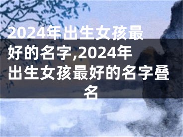 2024年出生女孩最好的名字,2024年出生女孩最好的名字叠名
