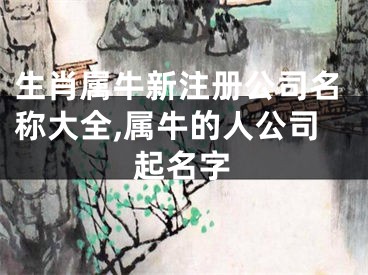 生肖属牛新注册公司名称大全,属牛的人公司起名字