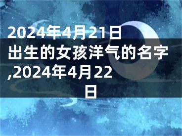 2024年4月21日出生的女孩洋气的名字,2024年4月22日
