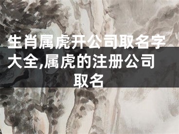 生肖属虎开公司取名字大全,属虎的注册公司取名