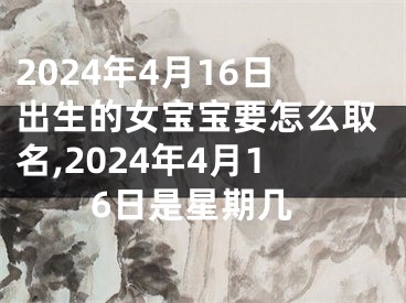 2024年4月16日出生的女宝宝要怎么取名,2024年4月16日是星期几