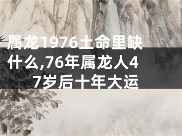 属龙1976土命里缺什么,76年属龙人47岁后十年大运