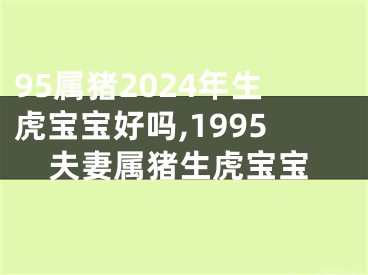 95属猪2024年生虎宝宝好吗,1995夫妻属猪生虎宝宝