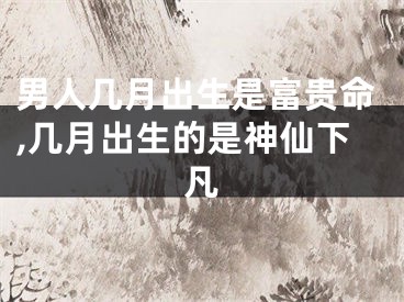 男人几月出生是富贵命,几月出生的是神仙下凡