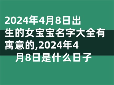 2024年4月8日出生的女宝宝名字大全有寓意的,2024年4月8日是什么日子