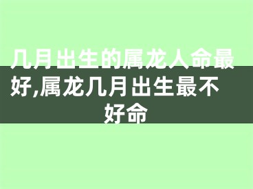 几月出生的属龙人命最好,属龙几月出生最不好命