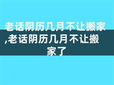 老话阴历几月不让搬家,老话阴历几月不让搬家了