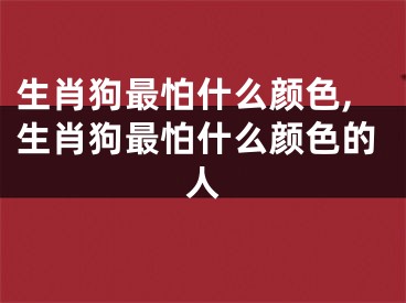 生肖狗最怕什么颜色,生肖狗最怕什么颜色的人