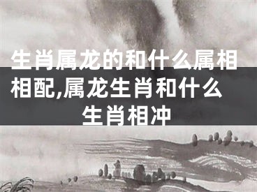 生肖属龙的和什么属相相配,属龙生肖和什么生肖相冲