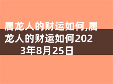 属龙人的财运如何,属龙人的财运如何2023年8月25日