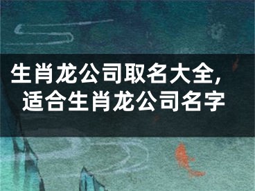 生肖龙公司取名大全,适合生肖龙公司名字