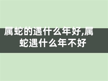 属蛇的遇什么年好,属蛇遇什么年不好