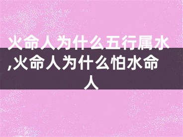 火命人为什么五行属水,火命人为什么怕水命人